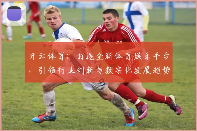 开云体育：打造全新体育娱乐平台，引领行业创新与数字化发展趋势