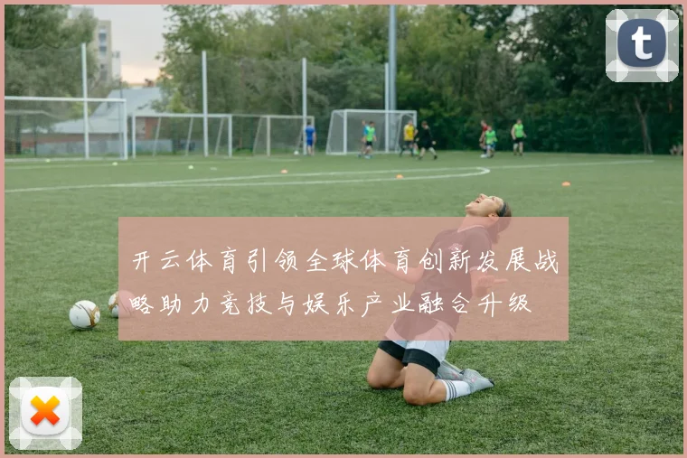 开云体育引领全球体育创新发展战略助力竞技与娱乐产业融合升级